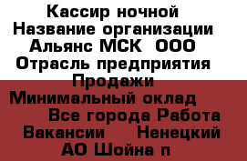 Кассир ночной › Название организации ­ Альянс-МСК, ООО › Отрасль предприятия ­ Продажи › Минимальный оклад ­ 25 000 - Все города Работа » Вакансии   . Ненецкий АО,Шойна п.